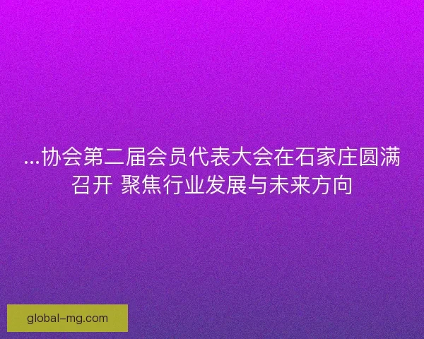 ...协会第二届会员代表大会在石家庄圆满召开 聚焦行业发展与未来方向 ...协会第二届会员代表大会在石家庄圆满召开 聚焦行业发展与未来方向