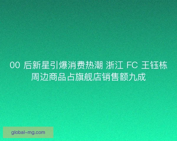 00 后新星引爆消费热潮 浙江 FC 王钰栋周边商品占旗舰店销售额九成