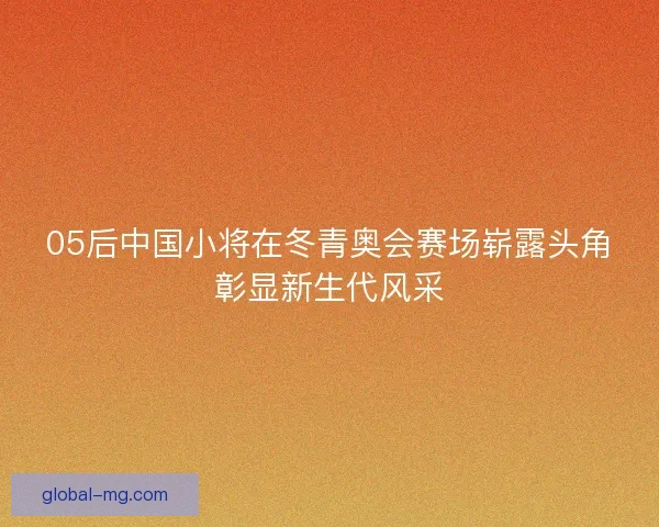 05后中国小将在冬青奥会赛场崭露头角彰显新生代风采