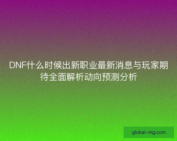 DNF什么时候出新职业最新消息与玩家期待全面解析动向预测分析