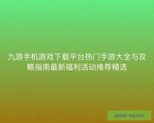 九游手机游戏下载平台热门手游大全与攻略指南最新福利活动推荐精选