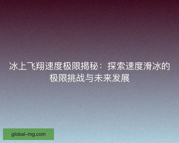 冰上飞翔速度极限揭秘：探索速度滑冰的极限挑战与未来发展