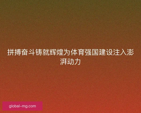 拼搏奋斗铸就辉煌为体育强国建设注入澎湃动力