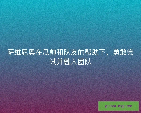 萨维尼奥在瓜帅和队友的帮助下，勇敢尝试并融入团队