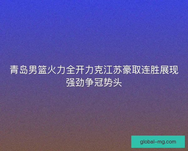 青岛男篮火力全开力克江苏豪取连胜展现强劲争冠势头