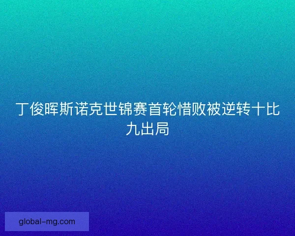 丁俊晖斯诺克世锦赛首轮惜败被逆转十比九出局 丁俊晖斯诺克世锦赛首轮惜败被逆转十比九出局