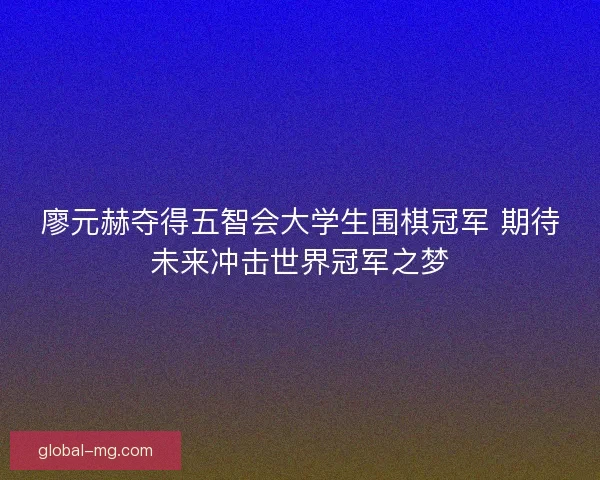 廖元赫夺得五智会大学生围棋冠军 期待未来冲击世界冠军之梦