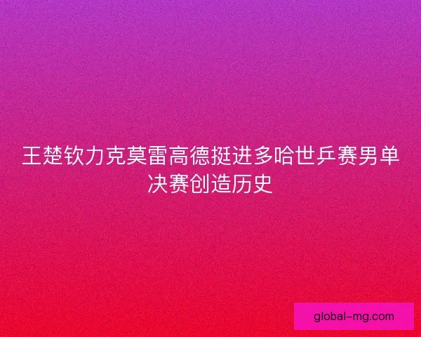 王楚钦力克莫雷高德挺进多哈世乒赛男单决赛创造历史 王楚钦力克莫雷高德挺进多哈世乒赛男单决赛创造历史