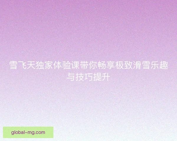 雪飞天独家体验课带你畅享极致滑雪乐趣与技巧提升 雪飞天独家体验课带你畅享极致滑雪乐趣与技巧提升