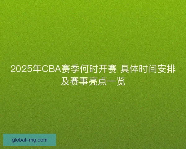 2025年CBA赛季何时开赛 具体时间安排及赛事亮点一览 2025年CBA赛季何时开赛 具体时间安排及赛事亮点一览
