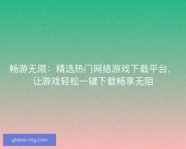 畅游无限:精选热门网络游戏下载平台,让游戏轻松一键下载畅享无阻 畅游无限:精选热门网络游戏下载平台,让游戏轻松一键下载畅享无阻