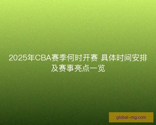 2025年CBA赛季何时开赛 具体时间安排及赛事亮点一览