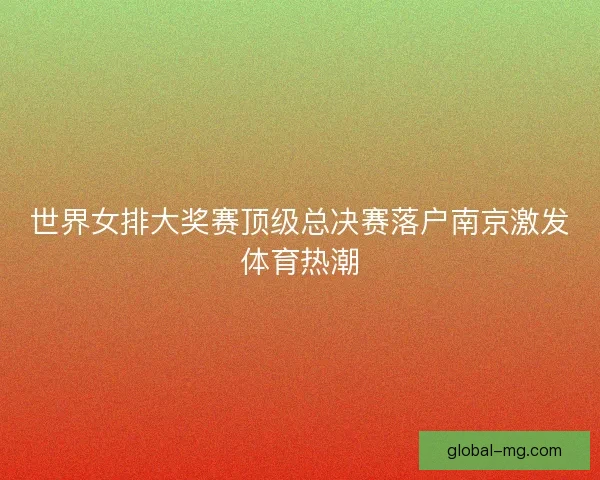世界女排大奖赛顶级总决赛落户南京激发体育热潮