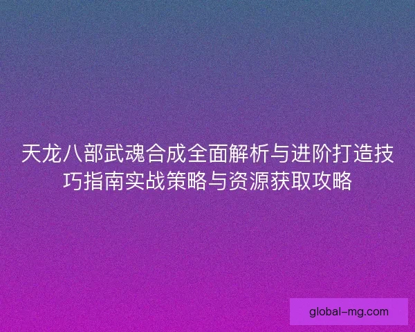 天龙八部武魂合成全面解析与进阶打造技巧指南实战策略与资源获取攻略 天龙八部武魂合成全面解析与进阶打造技巧指南实战策略与资源获取攻略