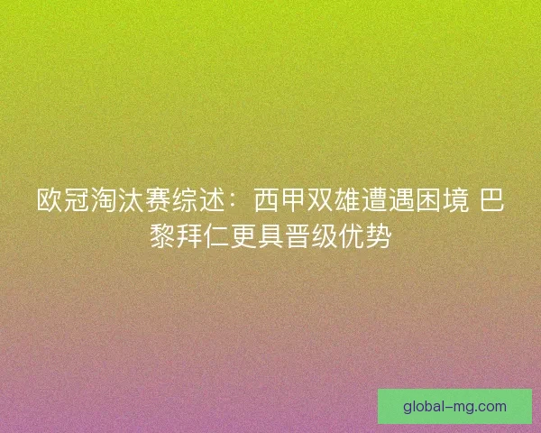 欧冠淘汰赛综述:西甲双雄遭遇困境 巴黎拜仁更具晋级优势 欧冠淘汰赛综述:西甲双雄遭遇困境 巴黎拜仁更具晋级优势