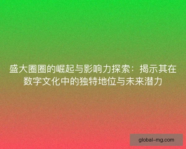 盛大圈圈的崛起与影响力探索:揭示其在数字文化中的独特地位与未来潜力 盛大圈圈的崛起与影响力探索:揭示其在数字文化中的独特地位与未来潜力