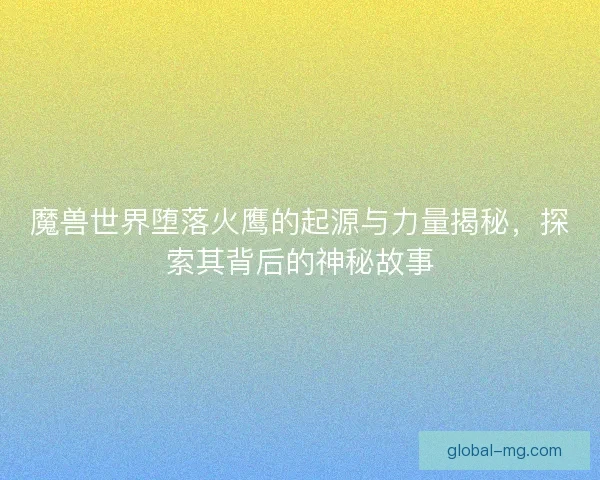 魔兽世界堕落火鹰的起源与力量揭秘，探索其背后的神秘故事