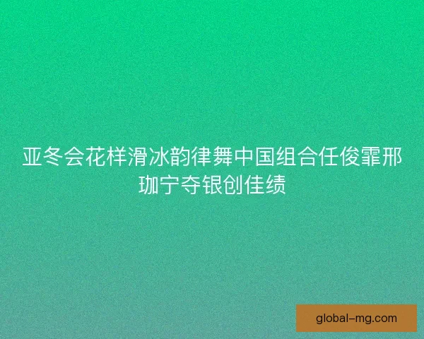 亚冬会花样滑冰韵律舞中国组合任俊霏邢珈宁夺银创佳绩