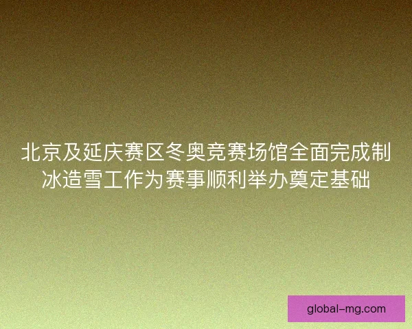 北京及延庆赛区冬奥竞赛场馆全面完成制冰造雪工作为赛事顺利举办奠定基础