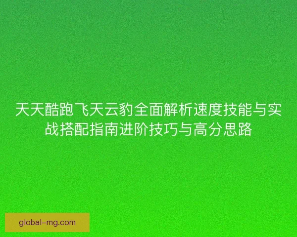 天天酷跑飞天云豹全面解析速度技能与实战搭配指南进阶技巧与高分思路