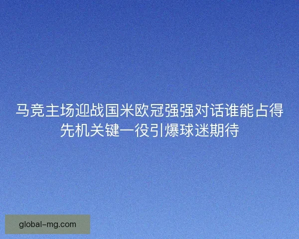 马竞主场迎战国米欧冠强强对话谁能占得先机关键一役引爆球迷期待