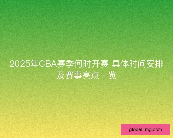 2025年CBA赛季何时开赛 具体时间安排及赛事亮点一览 2025年CBA赛季何时开赛 具体时间安排及赛事亮点一览
