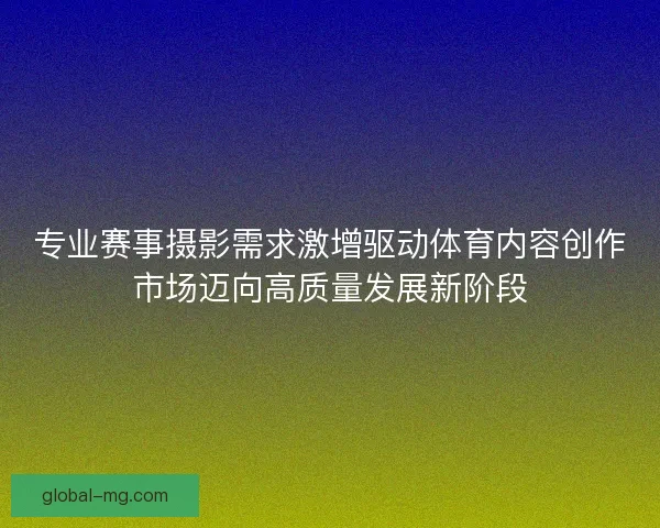 专业赛事摄影需求激增驱动体育内容创作市场迈向高质量发展新阶段 专业赛事摄影需求激增驱动体育内容创作市场迈向高质量发展新阶段