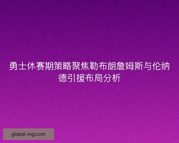 勇士休赛期策略聚焦勒布朗詹姆斯与伦纳德引援布局分析