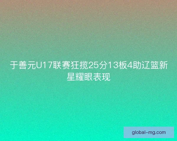 于善元U17联赛狂揽25分13板4助辽篮新星耀眼表现