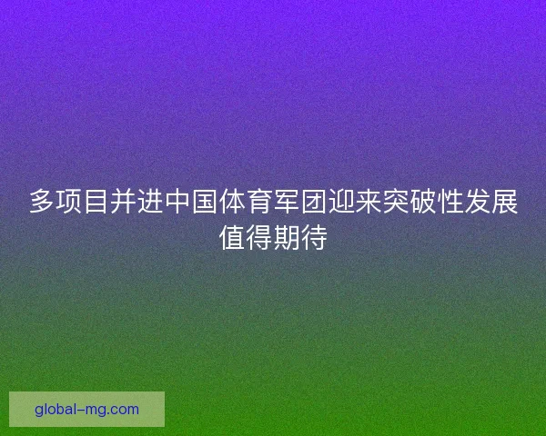 多项目并进中国体育军团迎来突破性发展值得期待