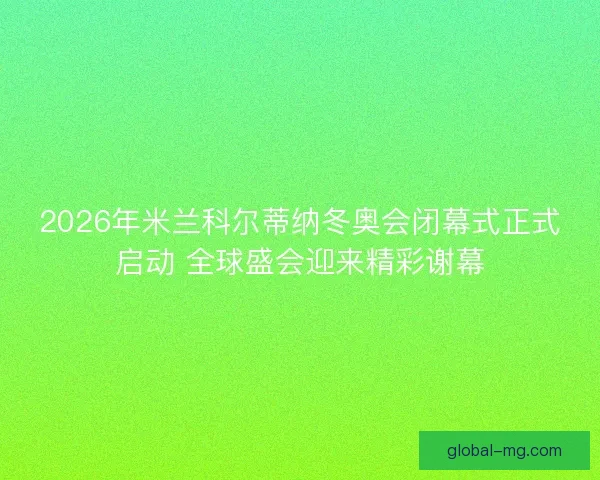 2026年米兰科尔蒂纳冬奥会闭幕式正式启动 全球盛会迎来精彩谢幕 2026年米兰科尔蒂纳冬奥会闭幕式正式启动 全球盛会迎来精彩谢幕