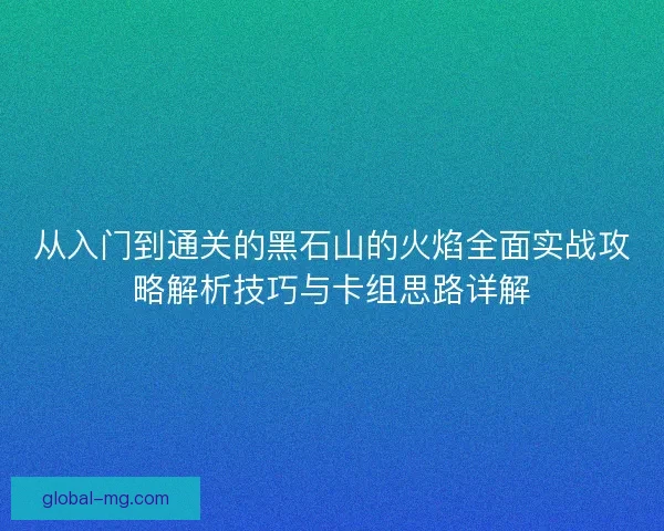 从入门到通关的黑石山的火焰全面实战攻略解析技巧与卡组思路详解 从入门到通关的黑石山的火焰全面实战攻略解析技巧与卡组思路详解