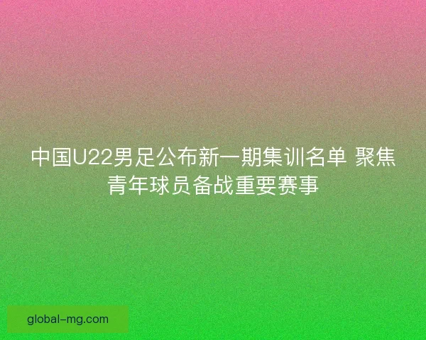 中国U22男足公布新一期集训名单 聚焦青年球员备战重要赛事 中国U22男足公布新一期集训名单 聚焦青年球员备战重要赛事