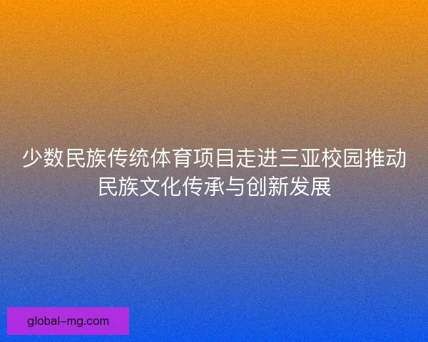 少数民族传统体育项目走进三亚校园推动民族文化传承与创新发展 少数民族传统体育项目走进三亚校园推动民族文化传承与创新发展