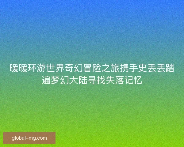 暖暖环游世界奇幻冒险之旅携手史丢丢踏遍梦幻大陆寻找失落记忆 暖暖环游世界奇幻冒险之旅携手史丢丢踏遍梦幻大陆寻找失落记忆