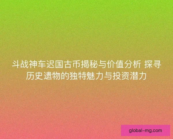 斗战神车迟国古币揭秘与价值分析 探寻历史遗物的独特魅力与投资潜力 斗战神车迟国古币揭秘与价值分析 探寻历史遗物的独特魅力与投资潜力
