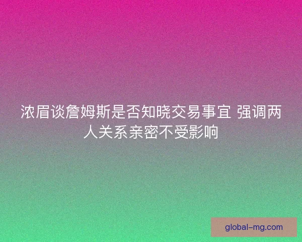 浓眉谈詹姆斯是否知晓交易事宜 强调两人关系亲密不受影响 浓眉谈詹姆斯是否知晓交易事宜 强调两人关系亲密不受影响