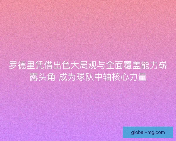 罗德里凭借出色大局观与全面覆盖能力崭露头角 成为球队中轴核心力量 罗德里凭借出色大局观与全面覆盖能力崭露头角 成为球队中轴核心力量